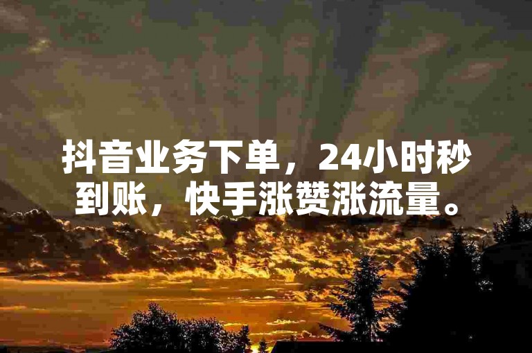 抖音业务下单，24小时秒到账，快手涨赞涨流量。