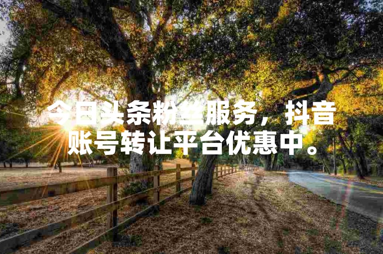 今日头条粉丝服务，抖音账号转让平台优惠中。