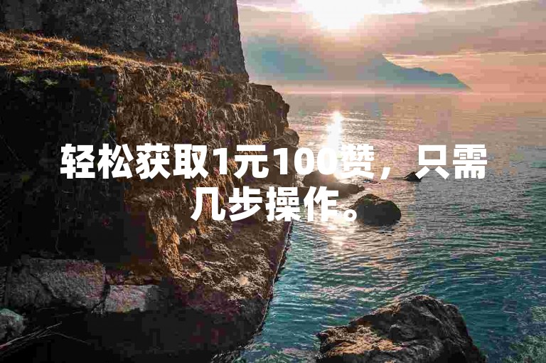 轻松获取1元100赞，只需几步操作。