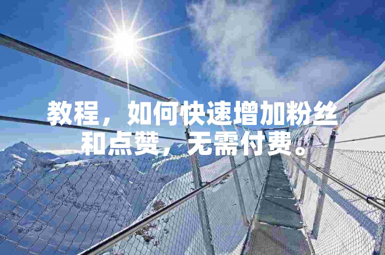 教程，如何快速增加粉丝和点赞，无需付费。