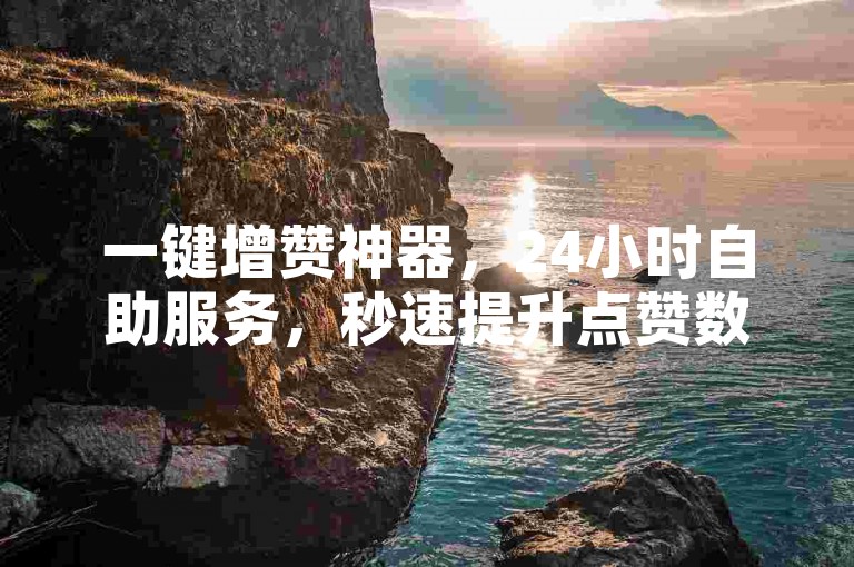 一键增赞神器，24小时自助服务，秒速提升点赞数。
