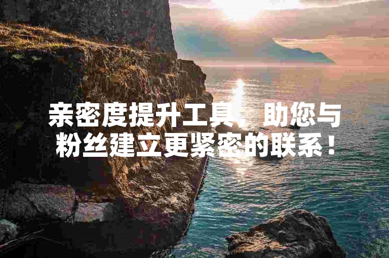 亲密度提升工具，助您与粉丝建立更紧密的联系！