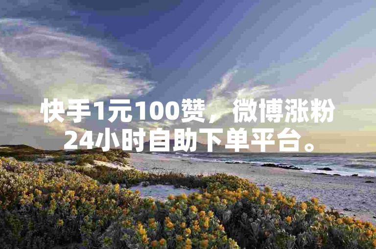 快手1元100赞，微博涨粉24小时自助下单平台。