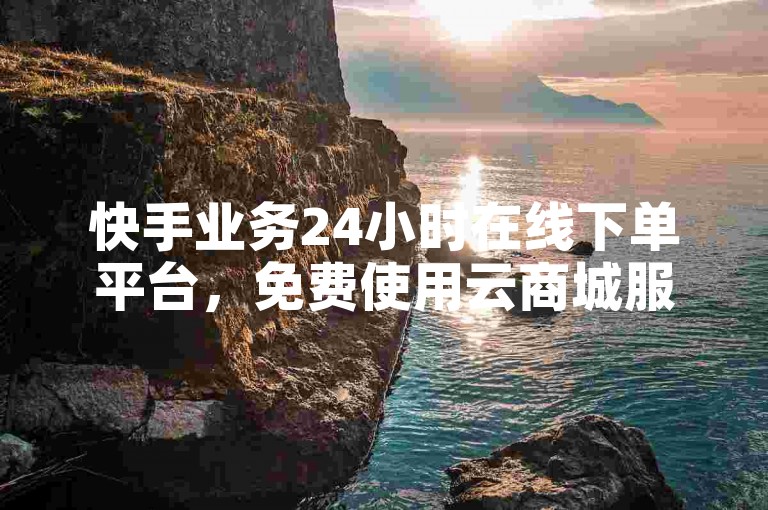 快手业务24小时在线下单平台，免费使用云商城服务。