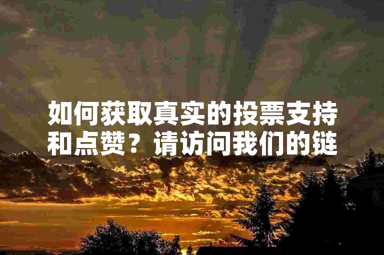 如何获取真实的投票支持和点赞？请访问我们的链接。