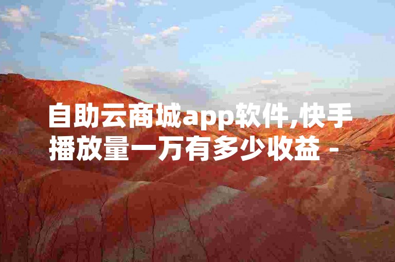 自助云商城app软件,快手播放量一万有多少收益 - 自助下单发卡网 - qq点赞评论买赞