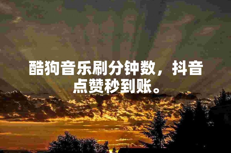 酷狗音乐刷分钟数，抖音点赞秒到账。