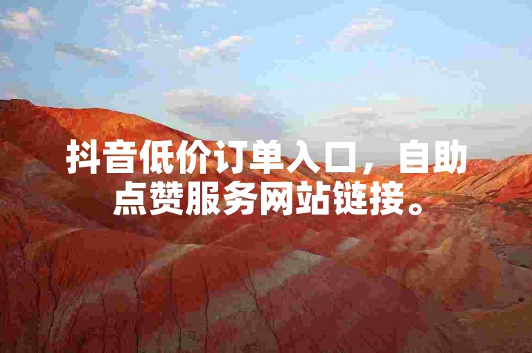 抖音低价订单入口，自助点赞服务网站链接。