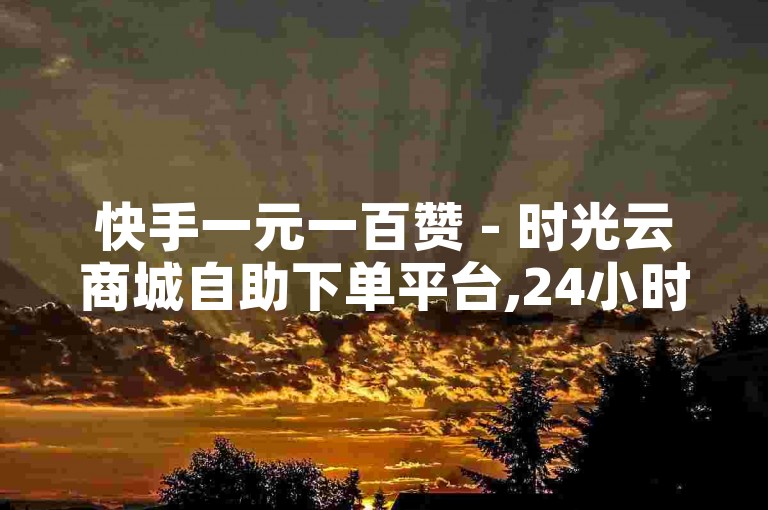 快手一元一百赞 - 时光云商城自助下单平台,24小时服务 - QQ钻低价业务平台。