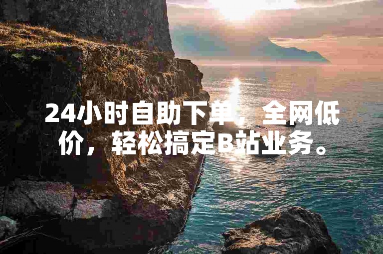 24小时自助下单，全网低价，轻松搞定B站业务。