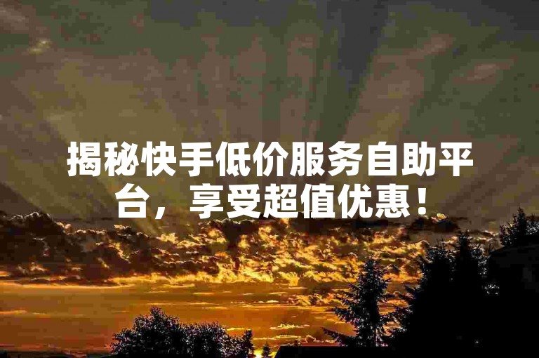 揭秘快手低价服务自助平台，享受超值优惠！