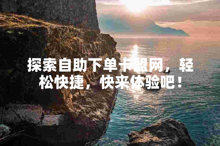 探索自助下单卡盟网，轻松快捷，快来体验吧！