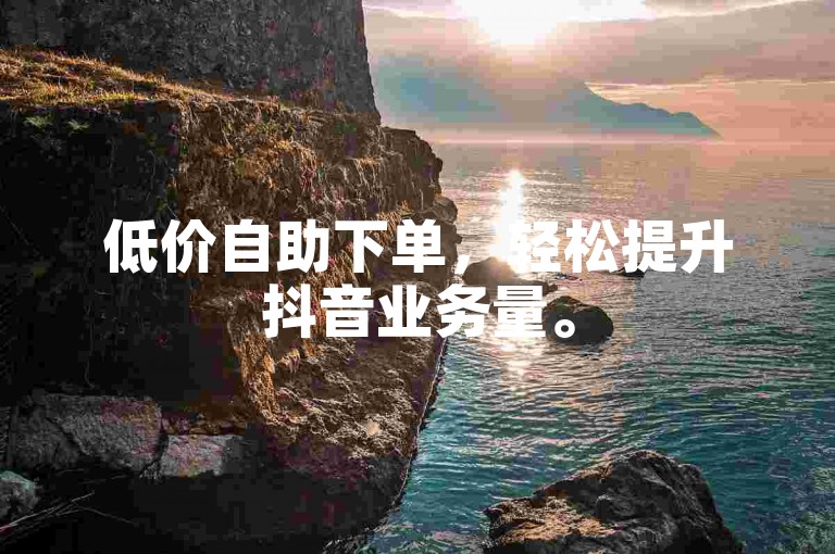 低价自助下单，轻松提升抖音业务量。