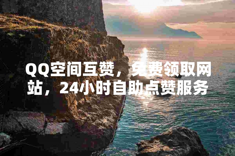 QQ空间互赞，免费领取网站，24小时自助点赞服务。