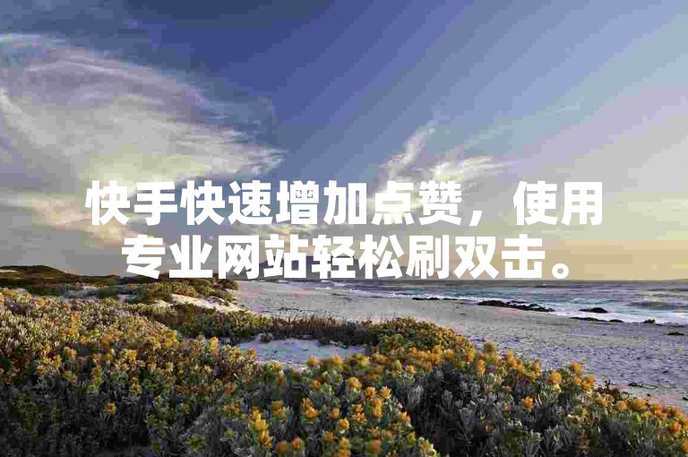 快手快速增加点赞，使用专业网站轻松刷双击。