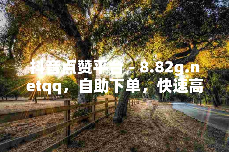 抖音点赞平台 - 8.82g.netqq，自助下单，快速高效。