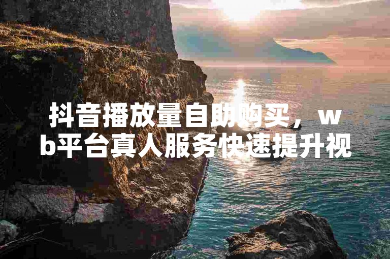 抖音播放量自助购买，wb平台真人服务快速提升视频热度。
