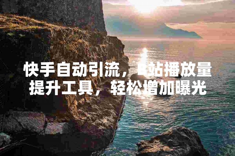 快手自动引流，B站播放量提升工具，轻松增加曝光。