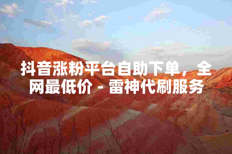 抖音涨粉平台自助下单，全网最低价 - 雷神代刷服务。