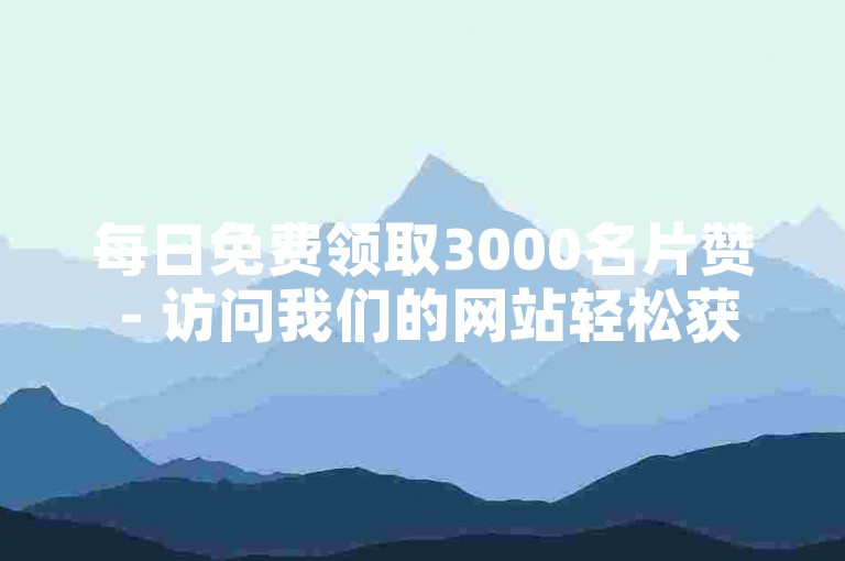 每日免费领取3000名片赞 - 访问我们的网站轻松获取。