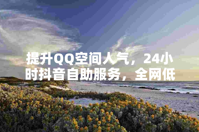 提升QQ空间人气，24小时抖音自助服务，全网低价。