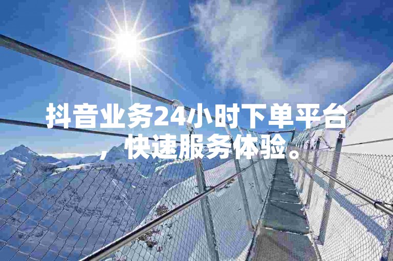 抖音业务24小时下单平台，快速服务体验。