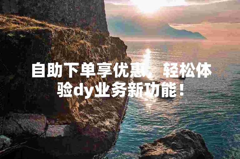 自助下单享优惠，轻松体验dy业务新功能！