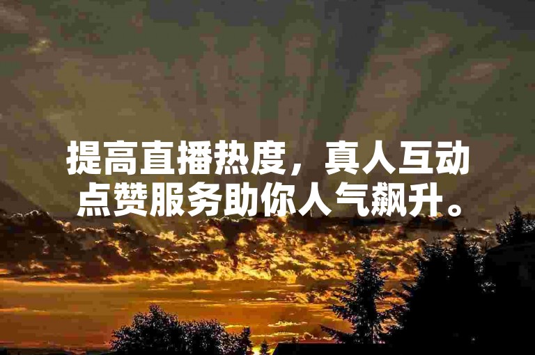 提高直播热度，真人互动点赞服务助你人气飙升。