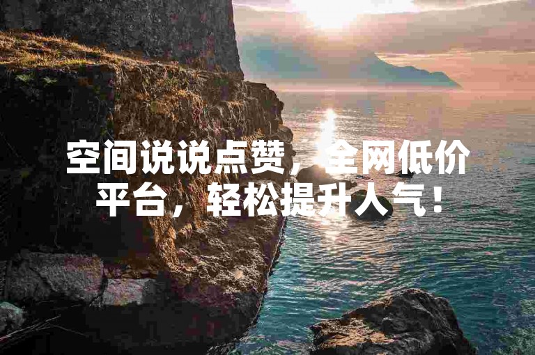 空间说说点赞，全网低价平台，轻松提升人气！
