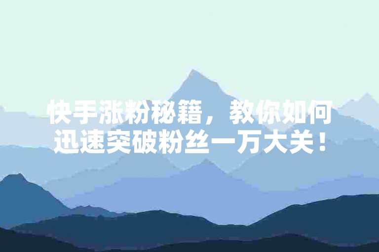 快手涨粉秘籍，教你如何迅速突破粉丝一万大关！