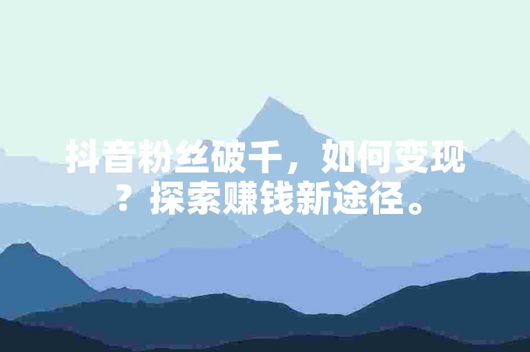 抖音粉丝破千，如何变现？探索赚钱新途径。