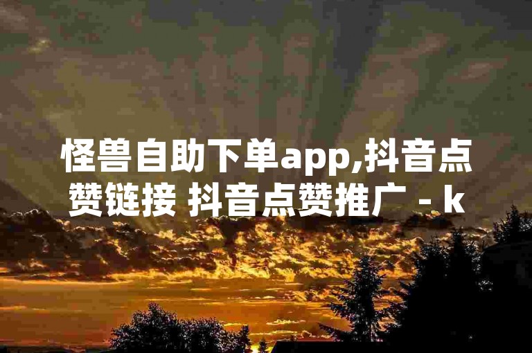 怪兽自助下单app,抖音点赞链接 抖音点赞推广 - ks便宜的下单平台 - QQ空间24小时业务自助下单震撼发布!