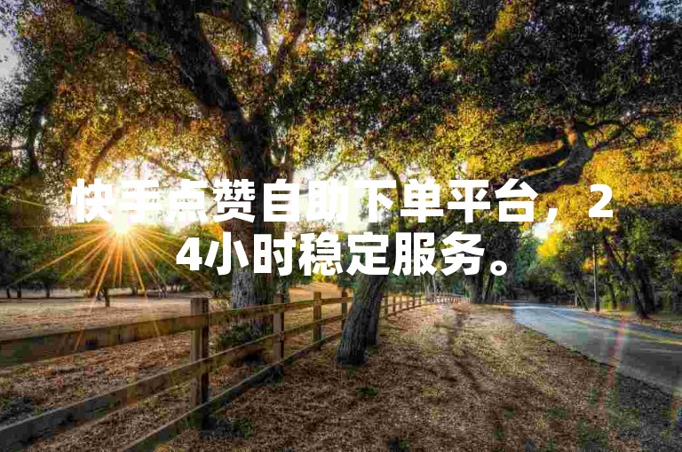 快手点赞自助下单平台，24小时稳定服务。