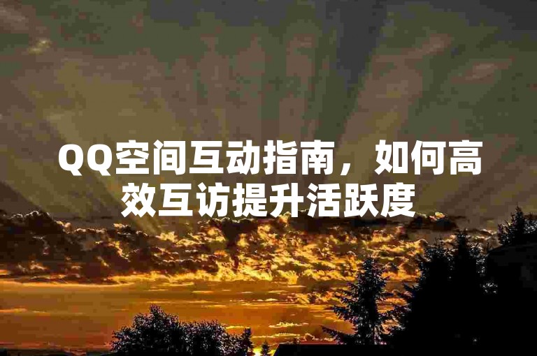 QQ空间互动指南，如何高效互访提升活跃度