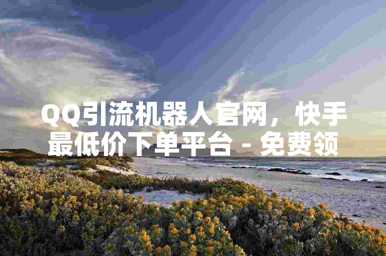 QQ引流机器人官网，快手最低价下单平台 - 免费领取QQ绿钻网址 - 抖音播放量提升技巧！