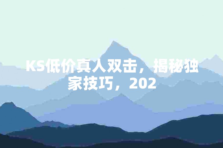 KS低价真人双击，揭秘独家技巧，2025年必学！