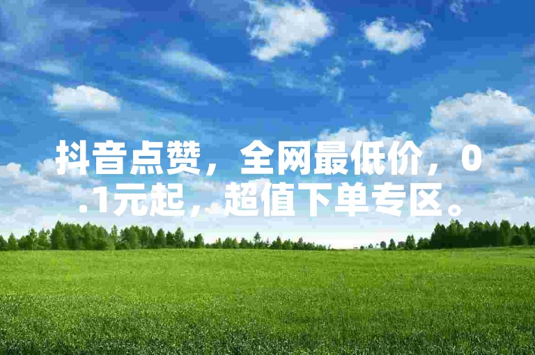 抖音点赞，全网最低价，0.1元起，超值下单专区。