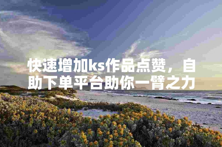 快速增加ks作品点赞，自助下单平台助你一臂之力。