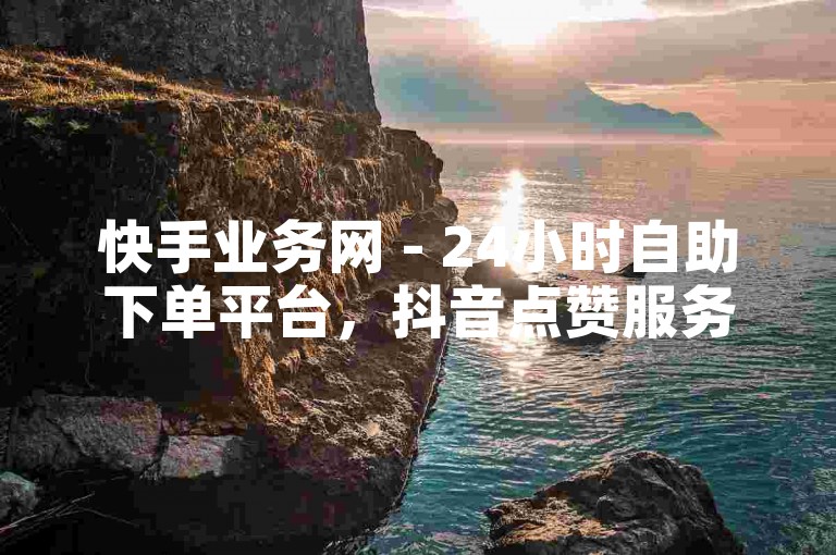 快手业务网 - 24小时自助下单平台，抖音点赞服务。