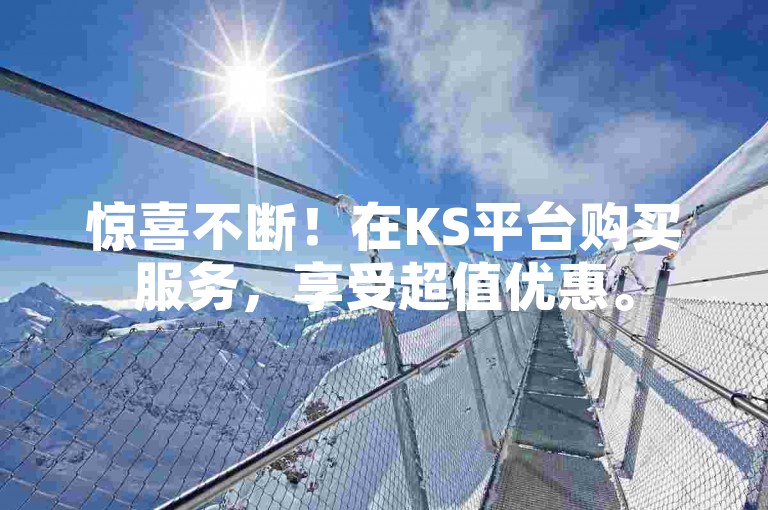 惊喜不断！在KS平台购买服务，享受超值优惠。