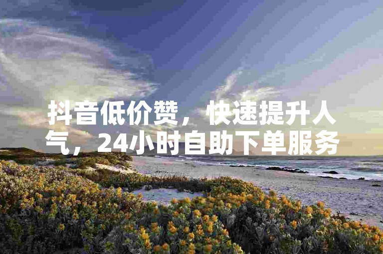 抖音低价赞，快速提升人气，24小时自助下单服务。