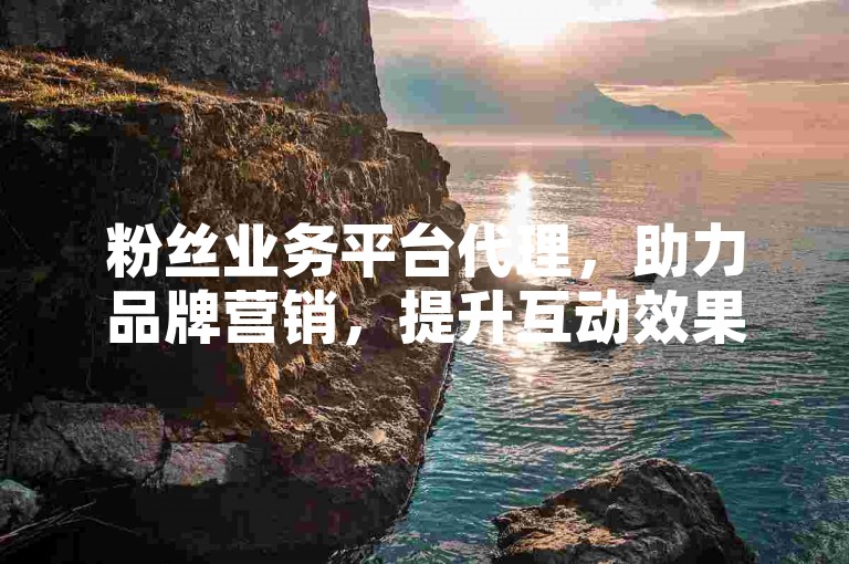 粉丝业务平台代理，助力品牌营销，提升互动效果。