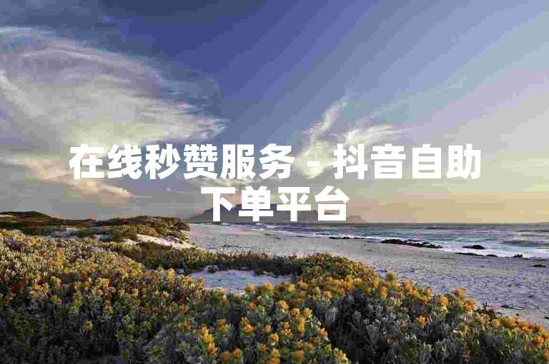 在线秒赞服务 - 抖音自助下单平台
