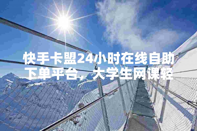 快手卡盟24小时在线自助下单平台，大学生网课轻松搞定。