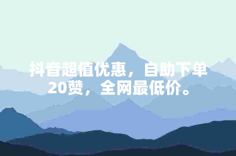 抖音超值优惠，自助下单20赞，全网最低价。