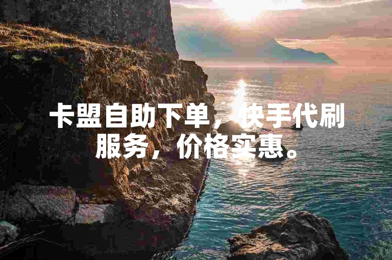 卡盟自助下单，快手代刷服务，价格实惠。