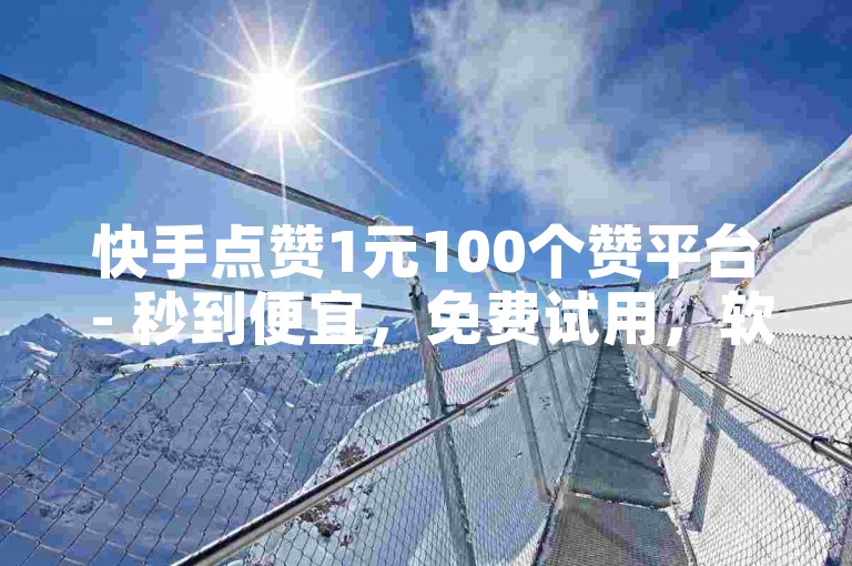 快手点赞1元100个赞平台 - 秒到便宜，免费试用，软件秒到！2025必学。