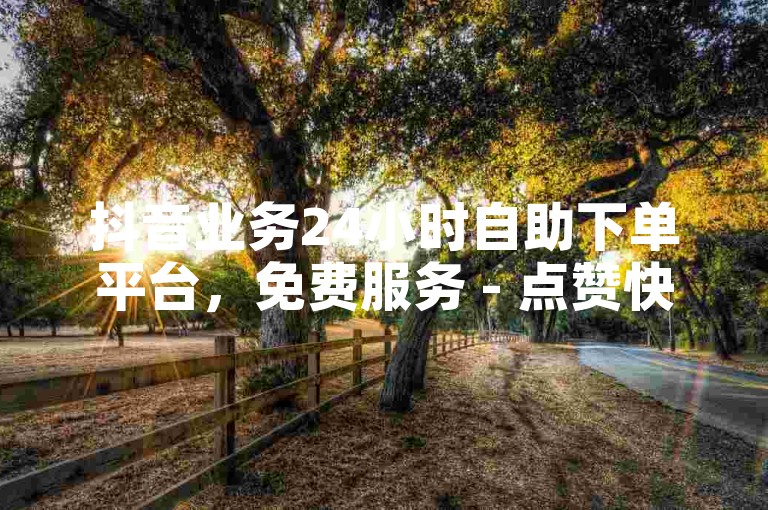 抖音业务24小时自助下单平台，免费服务 - 点赞快速处理。