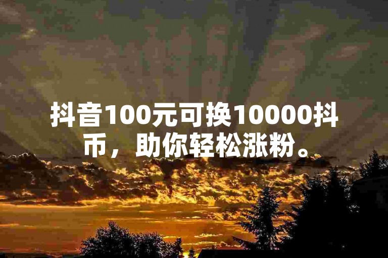 抖音100元可换10000抖币，助你轻松涨粉。