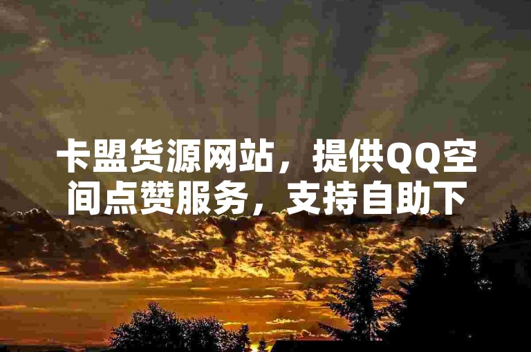 卡盟货源网站，提供QQ空间点赞服务，支持自助下单。